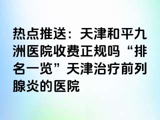 热点推送：天津和平九洲医院收费正规吗“排名一览”天津治疗前列腺炎的医院