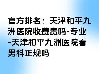 官方排名：天津和平九洲医院收费贵吗-专业-天津和平九洲医院看男科正规吗