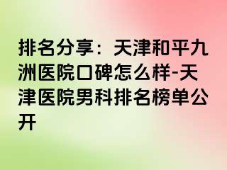 排名分享：天津和平九洲医院口碑怎么样-天津医院男科排名榜单公开