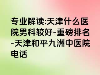 专业解读:天津什么医院男科较好-重磅排名-天津和平九洲中医院电话