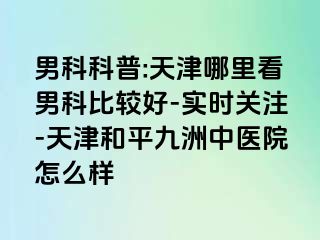 男科科普:天津哪里看男科比较好-实时关注-天津和平九洲中医院怎么样