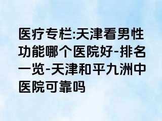 医疗专栏:天津看男性功能哪个医院好-排名一览-天津和平九洲中医院可靠吗