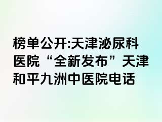 榜单公开:天津泌尿科医院“全新发布”天津和平九洲中医院电话