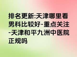 排名更新:天津哪里看男科比较好-重点关注-天津和平九洲中医院正规吗