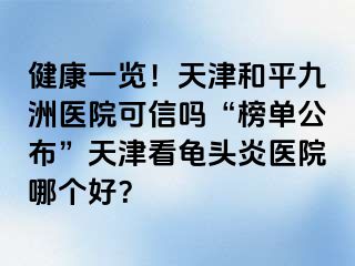 健康一览！天津和平九洲医院可信吗“榜单公布”天津看龟头炎医院哪个好？