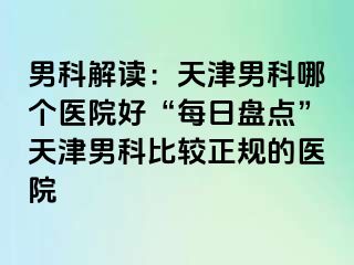 男科解读：天津男科哪个医院好“每日盘点”天津男科比较正规的医院