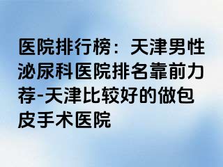 医院排行榜：天津男性泌尿科医院排名靠前力荐-天津比较好的做包皮手术医院