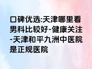 口碑优选:天津哪里看男科比较好-健康关注-天津和平九洲中医院是正规医院