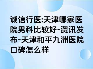 诚信行医:天津哪家医院男科比较好-资讯发布-天津和平九洲医院口碑怎么样