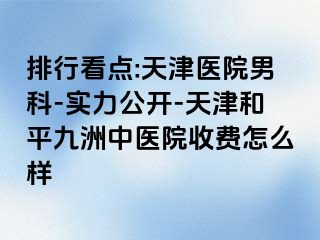 排行看点:天津医院男科-实力公开-天津和平九洲中医院收费怎么样