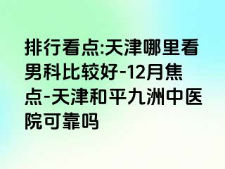 排行看点:天津哪里看男科比较好-12月焦点-天津和平九洲中医院可靠吗