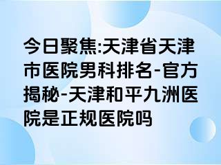 今日聚焦:天津省天津市医院男科排名-官方揭秘-天津和平九洲医院是正规医院吗