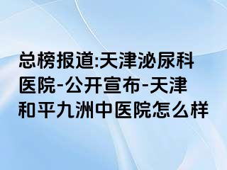 总榜报道:天津泌尿科医院-公开宣布-天津和平九洲中医院怎么样