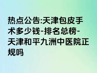 热点公告:天津包皮手术多少钱-排名总榜-天津和平九洲中医院正规吗