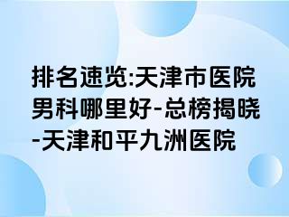 排名速览:天津市医院男科哪里好-总榜揭晓-天津和平九洲医院