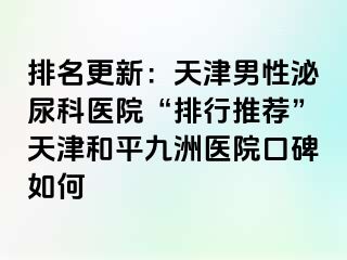 排名更新：天津男性泌尿科医院“排行推荐”天津和平九洲医院口碑如何