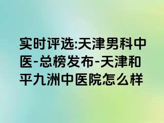 实时评选:天津男科中医-总榜发布-天津和平九洲中医院怎么样