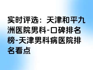 实时评选：天津和平九洲医院男科-口碑排名榜-天津男科病医院排名看点