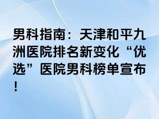 男科指南：天津和平九洲医院排名新变化“优选”医院男科榜单宣布！