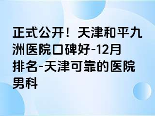 正式公开！天津和平九洲医院口碑好-12月排名-天津可靠的医院男科