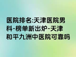 医院排名:天津医院男科-榜单新出炉-天津和平九洲中医院可靠吗