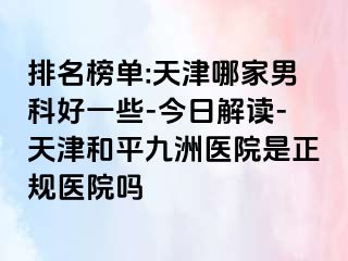 排名榜单:天津哪家男科好一些-今日解读-天津和平九洲医院是正规医院吗