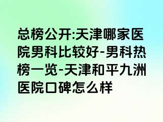 总榜公开:天津哪家医院男科比较好-男科热榜一览-天津和平九洲医院口碑怎么样