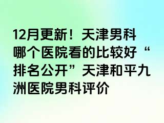 12月更新！天津男科哪个医院看的比较好“排名公开”天津和平九洲医院男科评价