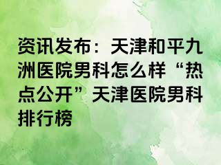 资讯发布：天津和平九洲医院男科怎么样“热点公开”天津医院男科排行榜