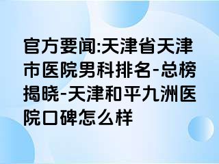 官方要闻:天津省天津市医院男科排名-总榜揭晓-天津和平九洲医院口碑怎么样