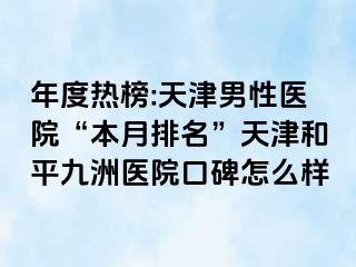 年度热榜:天津男性医院“本月排名”天津和平九洲医院口碑怎么样