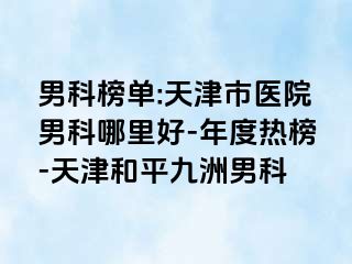 男科榜单:天津市医院男科哪里好-年度热榜-天津和平九洲男科