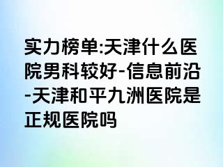 实力榜单:天津什么医院男科较好-信息前沿-天津和平九洲医院是正规医院吗