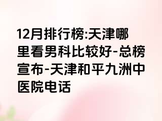 12月排行榜:天津哪里看男科比较好-总榜宣布-天津和平九洲中医院电话