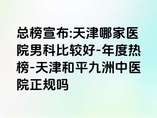 总榜宣布:天津哪家医院男科比较好-年度热榜-天津和平九洲中医院正规吗