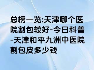 总榜一览:天津哪个医院割包较好-今日科普-天津和平九洲中医院割包皮多少钱