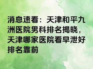 消息速看：天津和平九洲医院男科排名揭晓，天津哪家医院看早泄好排名靠前