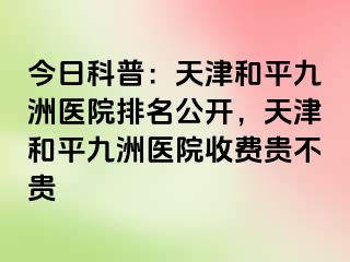 今日科普：天津和平九洲医院排名公开，天津和平九洲医院收费贵不贵