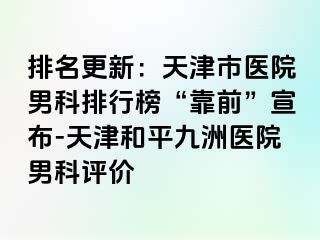 排名更新：天津市医院男科排行榜“靠前”宣布-天津和平九洲医院男科评价