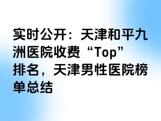 实时公开：天津和平九洲医院收费“Top”排名，天津男性医院榜单总结