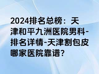 2024排名总榜：天津和平九洲医院男科-排名详情-天津割包皮哪家医院靠谱？