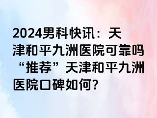 2024男科快讯：天津和平九洲医院可靠吗“推荐”天津和平九洲医院口碑如何？