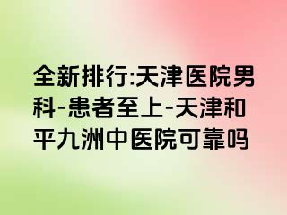 全新排行:天津医院男科-患者至上-天津和平九洲中医院可靠吗