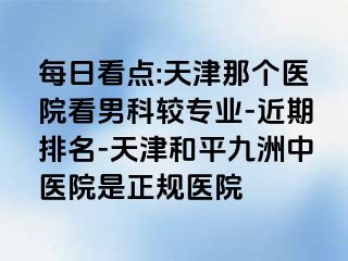 每日看点:天津那个医院看男科较专业-近期排名-天津和平九洲中医院是正规医院