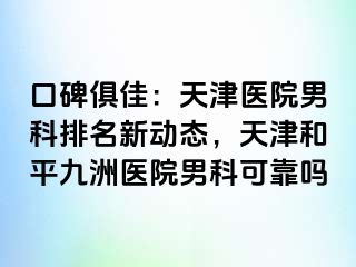 口碑俱佳：天津医院男科排名新动态，天津和平九洲医院男科可靠吗