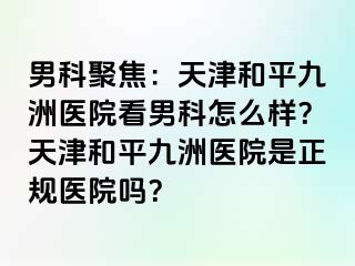 男科聚焦：天津和平九洲医院看男科怎么样？天津和平九洲医院是正规医院吗？