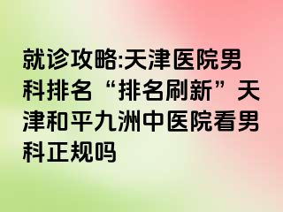 就诊攻略:天津医院男科排名“排名刷新”天津和平九洲中医院看男科正规吗