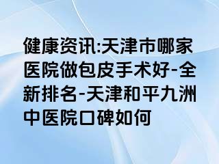 健康资讯:天津市哪家医院做包皮手术好-全新排名-天津和平九洲中医院口碑如何