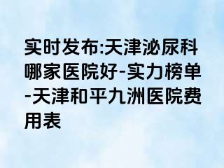 实时发布:天津泌尿科哪家医院好-实力榜单-天津和平九洲医院费用表