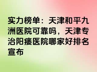 实力榜单：天津和平九洲医院可靠吗，天津专治阳痿医院哪家好排名宣布